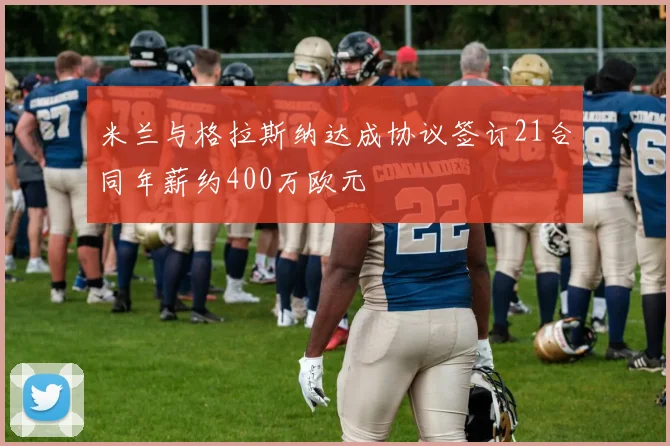 米兰与格拉斯纳达成协议签订21合同年薪约400万欧元