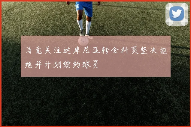 马竞关注达库尼亚转会科莫坚决拒绝并计划续约球员