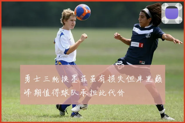 勇士三轮换墨菲虽有损失但库里巅峰期值得球队承担此代价