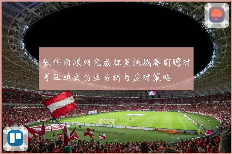 张伟丽顺利完成称重挑战赛前瞻对手压迫式打法分析与应对策略