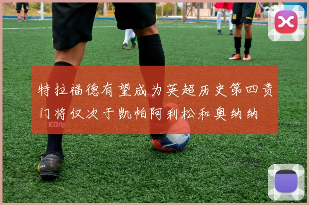 特拉福德有望成为英超历史第四贵门将仅次于凯帕阿利松和奥纳纳