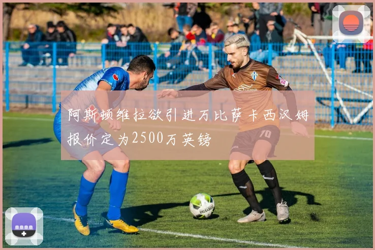 阿斯顿维拉欲引进万比萨卡西汉姆报价定为2500万英镑