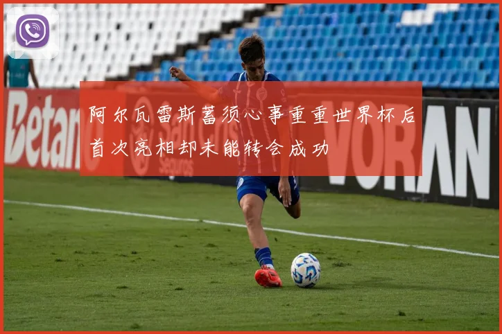 阿尔瓦雷斯蓄须心事重重世界杯后首次亮相却未能转会成功