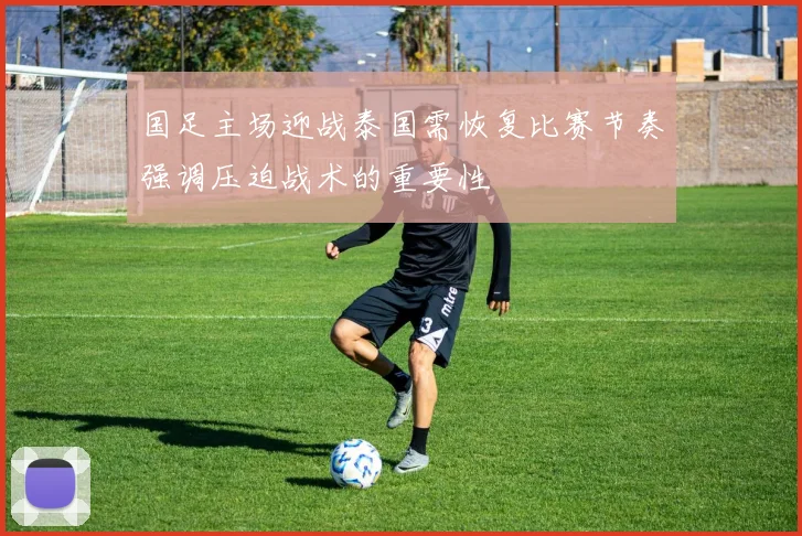 国足主场迎战泰国需恢复比赛节奏强调压迫战术的重要性