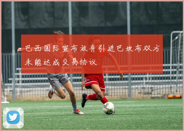 巴西国际宣布放弃引进巴坎布双方未能达成交易协议