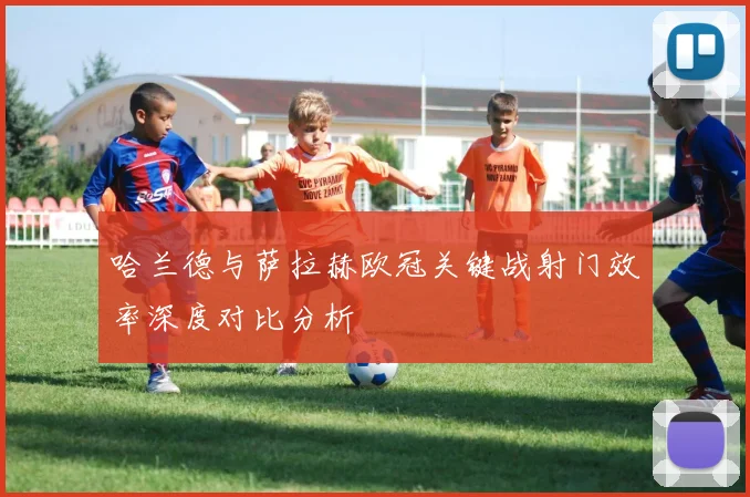 哈兰德与萨拉赫欧冠关键战射门效率深度对比分析